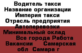 Водитель такси › Название организации ­ Империя такси › Отрасль предприятия ­ Автоперевозки › Минимальный оклад ­ 40 000 - Все города Работа » Вакансии   . Самарская обл.,Самара г.